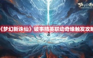 《梦幻新诛仙》破事精英联动奇缘触发攻略（梦幻新诛仙 奇缘触发）