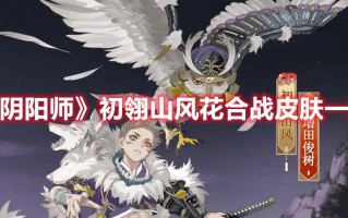 《阴阳师》初翎山风花合战皮肤一览（阴阳师初翎山风活动阵容）