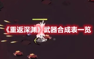 《重返深渊》武器合成表一览（《重返深渊》武器合成表一览图）