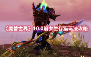 《魔兽世界》10.0前夕生存猎玩法攻略（魔兽世界 生存猎）