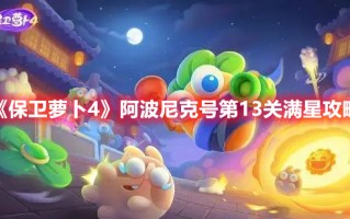 《保卫萝卜4》阿波尼克号第13关满星攻略（保卫萝卜3普通关卡14关）