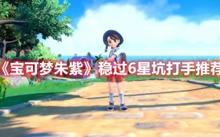 《宝可梦朱紫》稳过6星坑打手推荐