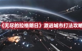 《无尽的拉格朗日》激进城市打法攻略（无尽的拉格朗日城市怎么打）