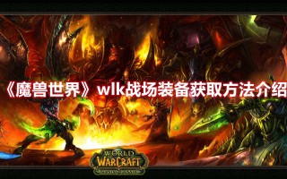 《魔兽世界》wlk战场装备获取方法介绍（魔兽世界战场装备怎么获得）