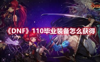 《DNF》110毕业装备怎么获得（dnf100毕业装备怎么获得）