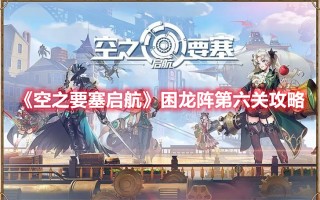 《空之要塞启航》困龙阵第六关攻略